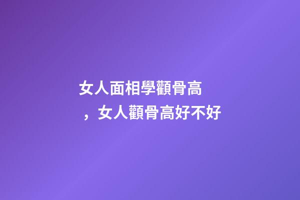 女人面相學顴骨高，女人顴骨高好不好